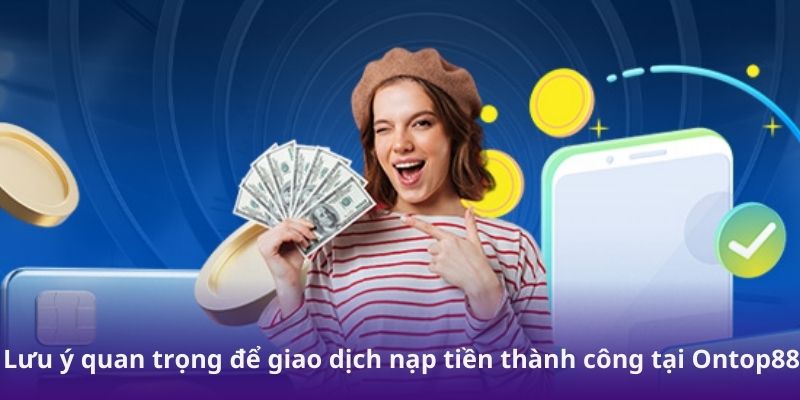 Lưu ý quan trọng để giao dịch nạp tiền thành công tại Ontop88